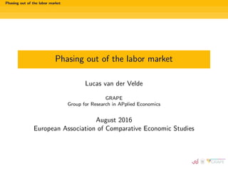 Phasing out of the labor market
Phasing out of the labor market
Lucas van der Velde
GRAPE
Group for Research in APplied Economics
August 2016
European Association of Comparative Economic Studies
 