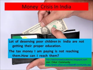Money  Crisis In India ,[object Object],[object Object],http://eachoneeducateone.blogspot.com Join  Orkut  Community http://www.orkut.co.in/Main#Community.aspx?cmm=55972110 