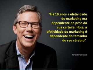 “Há 10 anos a efetividade 
do marketing era 
dependente do peso da 
sua carteira. Hoje, a 
efetividade do marketing é 
dependente do tamanho 
do seu cérebro” 
Brian Halligan 
MARKETING DIGITAL www.fernandosouza.com.br 
 