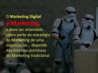 O Marketing Digital 
é Marketing, 
e deve ser entendido 
como parte da estratégia 
de Marketing de uma 
organização... depende 
das mesmas premissas 
do Marketing tradicional 
MARKETING DIGITAL www.fernandosouza.com.br 
Claudio Torres 
 