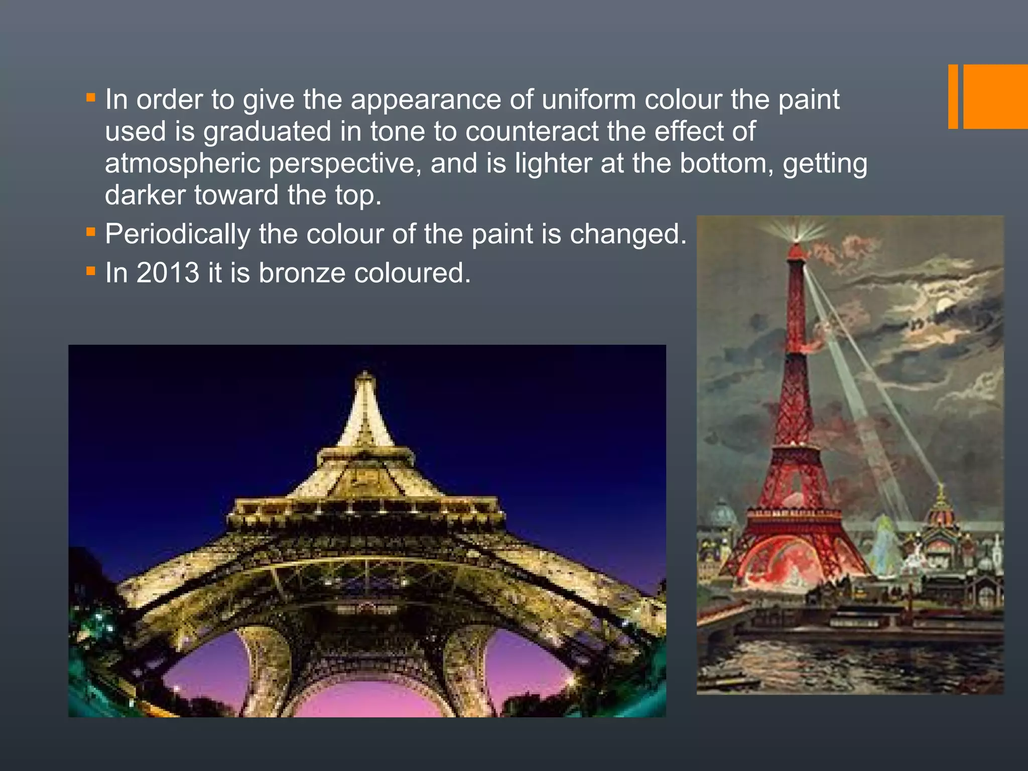 In order to give the appearance of uniform colour the paint
used is graduated in tone to counteract the effect of
atmospheric perspective, and is lighter at the bottom, getting
darker toward the top.
 Periodically the colour of the paint is changed.
 In 2013 it is bronze coloured.
 