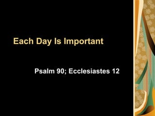 Each Day Is Important 
Psalm 90; Ecclesiastes 12 
 