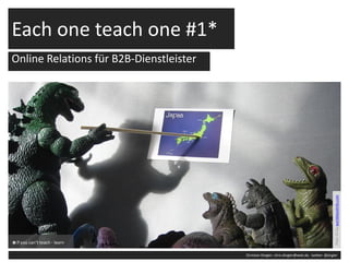 Each one teach one #1*
Online Relations für B2B-Dienstleister




                                                                                                 Foto: CC by worldslandinfo.com
*if you can‘t teach - learn
                                         Christian Dingler, chris.dingler@web.de, twitter: @jingler
 