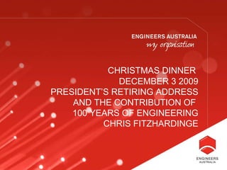 CHRISTMAS DINNER   DECEMBER 3 2009 PRESIDENT’S RETIRING ADDRESS AND THE CONTRIBUTION OF  100 YEARS OF ENGINEERING CHRIS FITZHARDINGE 
