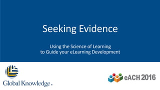 Seeking Evidence
Using the Science of Learning
to Guide your eLearning Development
 