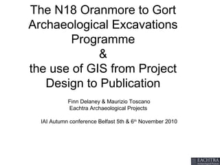 The N18 Oranmore to Gort
Archaeological Excavations
Programme
&
the use of GIS from Project
Design to Publication
Finn Delaney & Maurizio Toscano
Eachtra Archaeological Projects
IAI Autumn conference Belfast 5th & 6th
November 2010
 
