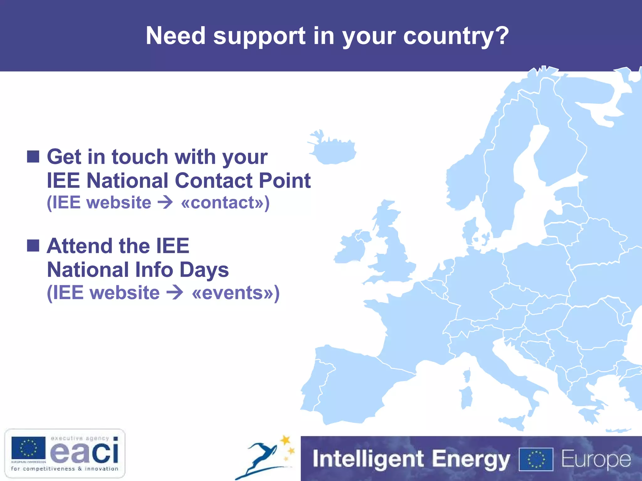 Need support in your country? Get in touch with your IEE National Contact Point  (IEE website    «contact») Attend the IEE National Info Days (IEE website    «events») 