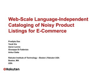 Web-Scale Language-Independent
Cataloging of Noisy Product
Listings for E-Commerce
Pradipto Das
Yandi Xia
Aaron Levine
Giuseppe Di Fabbrizio
Ankur Datta
Rakuten Institute of Technology – Boston | Rakuten USA
Boston, MA
USA
 