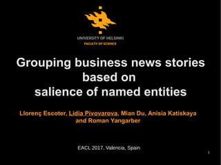 1
Grouping business news stories
based on
salience of named entities
Llorenç Escoter,̧ Lidia Pivovarova, Mian Du, Anisia Katiskaya
and Roman Yangarber
EACL 2017, Valencia, Spain
 