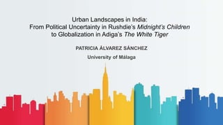 PATRICIA ÁLVAREZ SÁNCHEZ
University of Málaga
Urban Landscapes in India:
From Political Uncertainty in Rushdie’s Midnight’s Children
to Globalization in Adiga’s The White Tiger
 