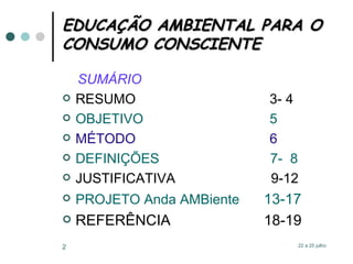 EDUCAÇÃO AMBIENTAL PARA O CONSUMO CONSCIENTE SUMÁRIO RESUMO  3- 4 OBJETIVO  5 MÉTODO  6 DEFINIÇÕES  7-  8 JUSTIFICATIVA  9-12  PROJETO Anda AMBiente   13-17 REFERÊNCIA  18-19 