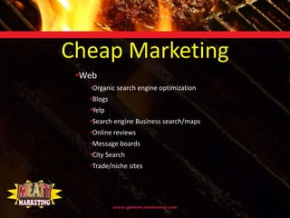 Cheap Marketing
 •Web
   •Organic search engine optimization
   •Blogs
   •Yelp
   •Search engine Business search/maps
   •Online reviews
   •Message boards
   •City Search
   •Trade/niche sites
 
