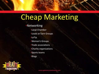 Cheap Marketing
 •Networking
    •Local Chamber
    •Leads or Earn Groups
    •LeTip
    •Women’s Groups
    •Trade associations
    •Charity organizations
    •Sports teams
    •Blogs
 