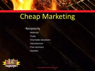 Cheap Marketing
 •Reciprocity
    •Referrals
    •Trade
    •Charitable donations
    •Volunteerism
    •Free seminars
    •Samples
 