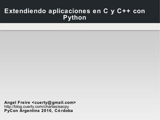 Angel Freire <cuerty@gmail.com> http://blog.cuerty.com/charlas/eacpy PyCon Argentina 2010, Córdoba Extendiendo aplicaciones en C y C++ con Python 