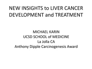 NEW INSIGHTS to LIVER CANCER
DEVELOPMENT and TREATMENT
MICHAEL KARIN
UCSD SCHOOL of MEDICINE
La Jolla CA
Anthony Dipple Carcinogenesis Award
 