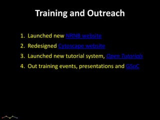 Training and Outreach

1. Launched new NRNB website
2. Redesigned Cytoscape website
3. Launched new tutorial system, Open Tutorials
4. Out training events, presentations and GSoC
 