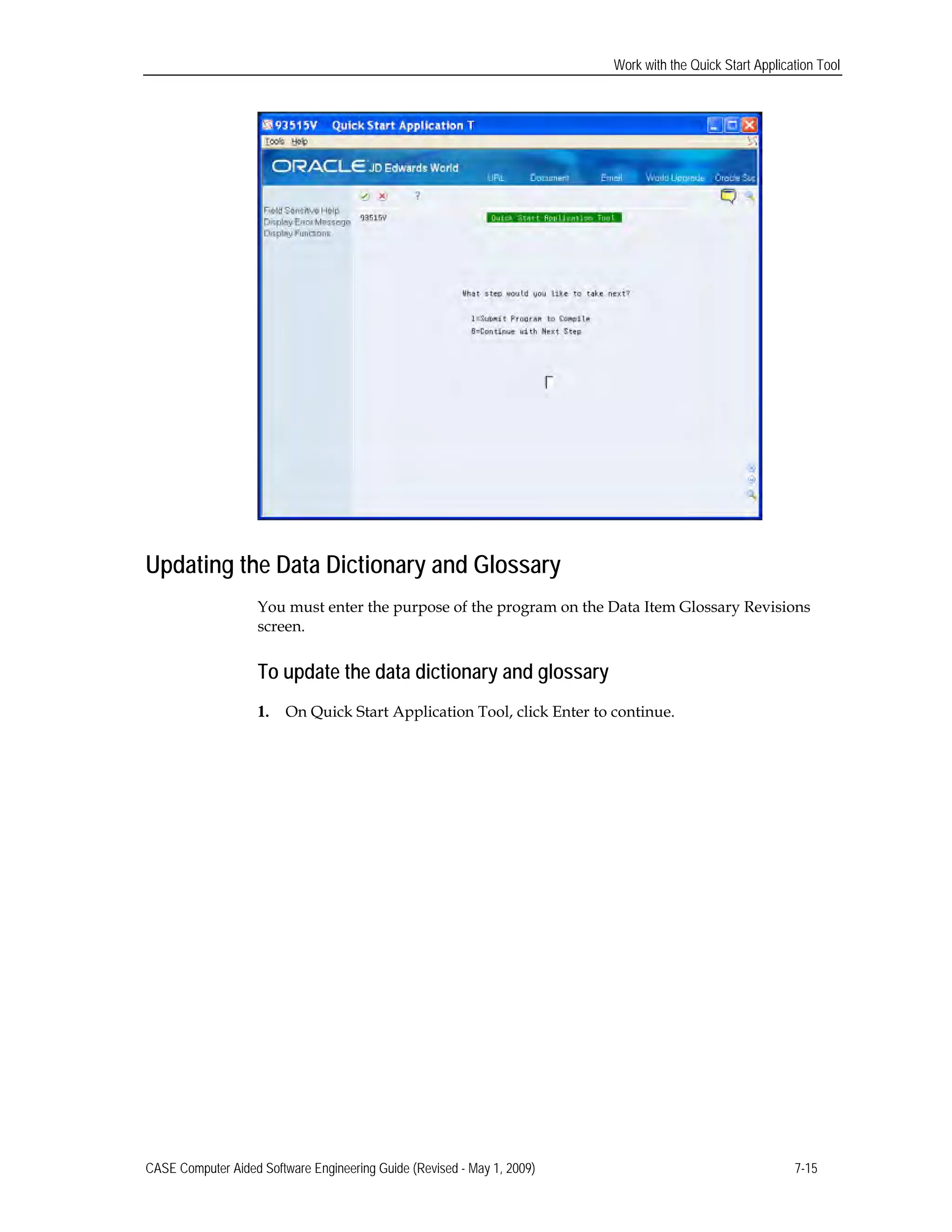 Work with the Quick Start Application Tool
Updating the Data Dictionary and Glossary
You must enter the purpose of the program on the Data Item Glossary Revisions
screen.
To update the data dictionary and glossary
1. On Quick Start Application Tool, click Enter to continue.
CASE Computer Aided Software Engineering Guide (Revised - May 1, 2009) 7-15
 