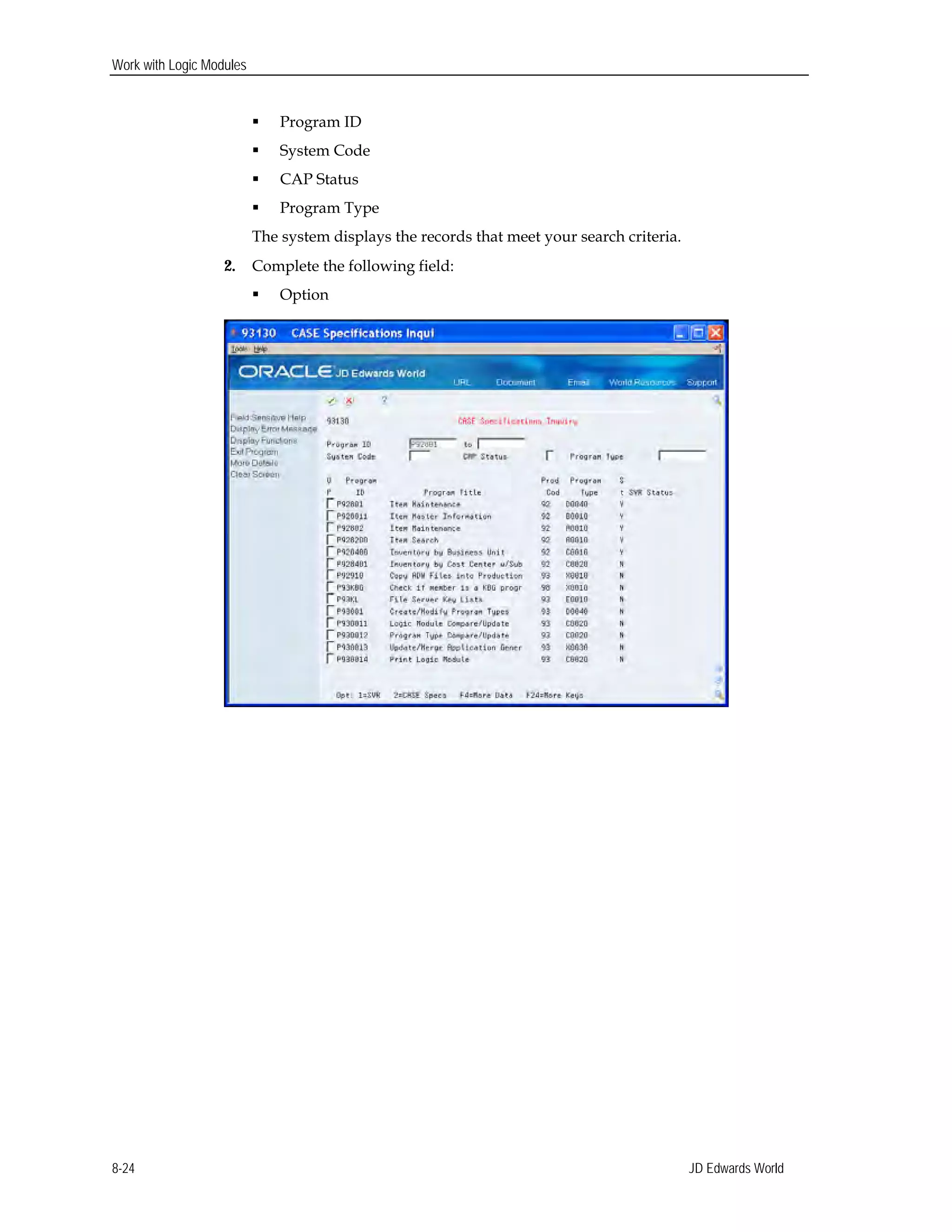 Work with Logic Modules
 Program ID
 System Code
 CAP Status
 Program Type

The system displays the records that meet your search criteria. 

2. Complete the following field:
 Option
JD Edwards World8-24
 