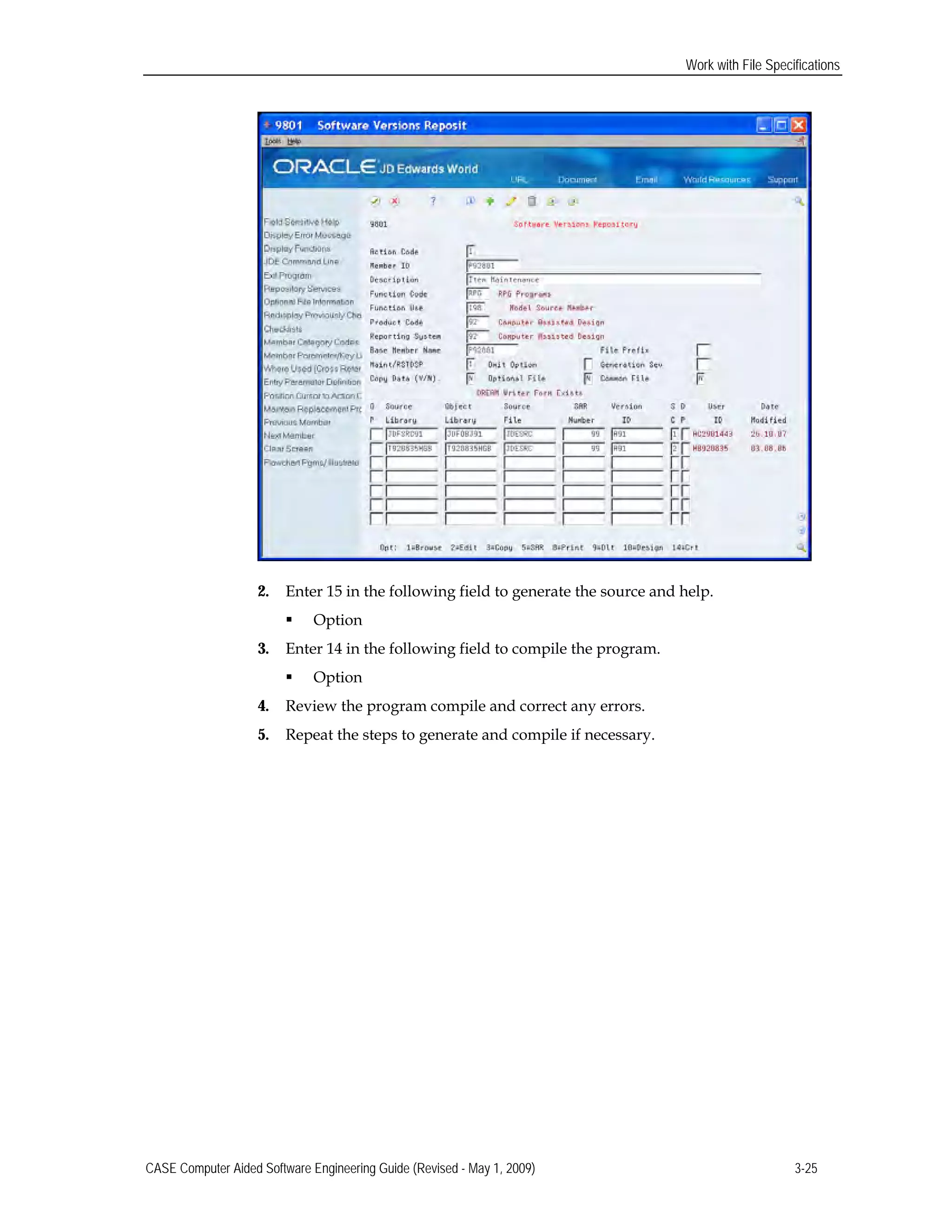 Work with File Specifications
2. Enter 15 in the following field to generate the source and help.
 Option
3. Enter 14 in the following field to compile the program.
 Option
4. Review the program compile and correct any errors.
5. Repeat the steps to generate and compile if necessary.
CASE Computer Aided Software Engineering Guide (Revised - May 1, 2009) 3-25
 