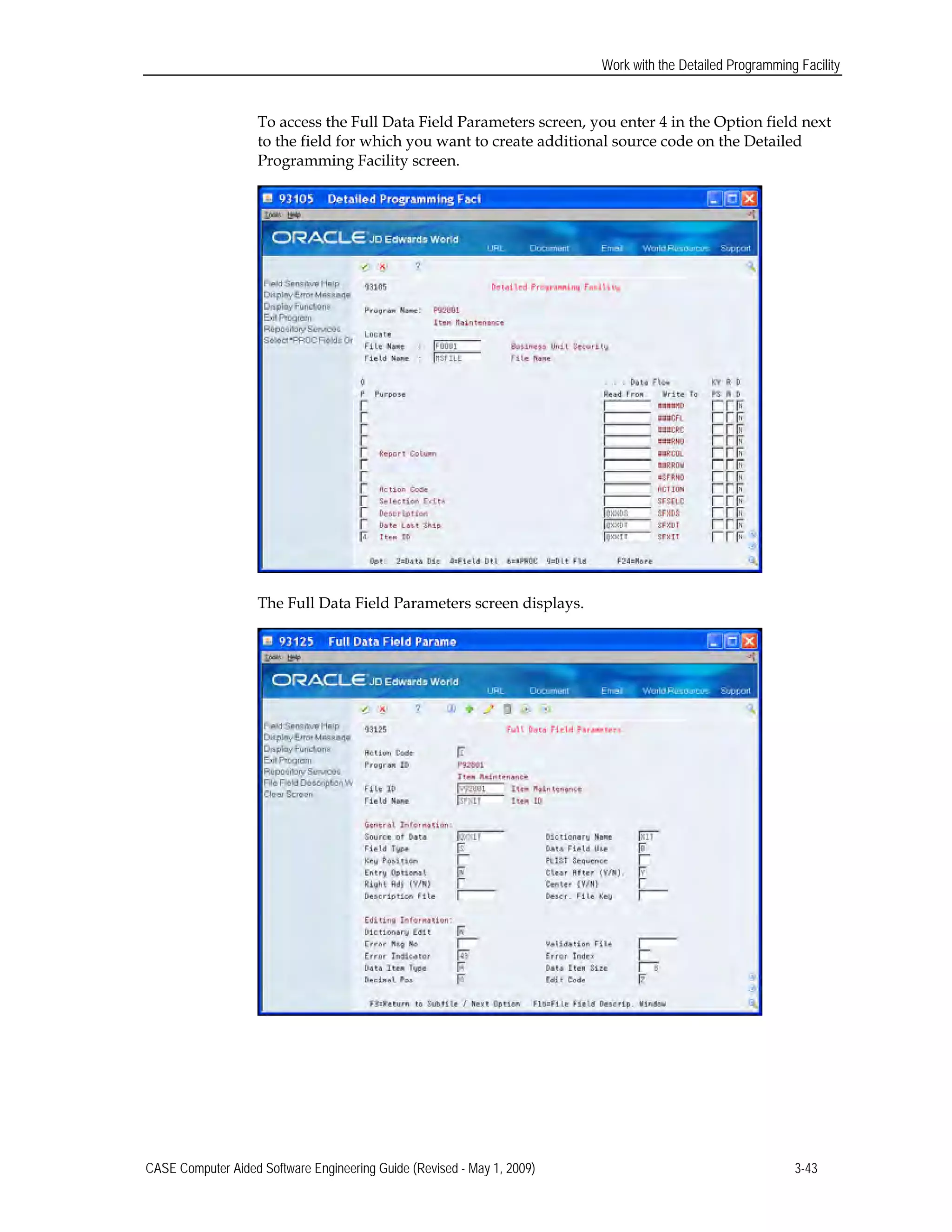 Work with the Detailed Programming Facility
To access the Full Data Field Parameters screen, you enter 4 in the Option field next
to the field for which you want to create additional source code on the Detailed
Programming Facility screen.
The Full Data Field Parameters screen displays.
CASE Computer Aided Software Engineering Guide (Revised - May 1, 2009) 3-43
 