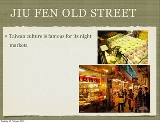 JIU FEN OLD STREET
        Taiwan culture is famous for its night
         markets




Tuesday, 26 February 2013
 