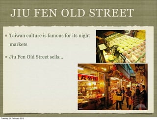 JIU FEN OLD STREET
        Taiwan culture is famous for its night
         markets

         Jiu Fen Old Street sells...




Tuesday, 26 February 2013
 