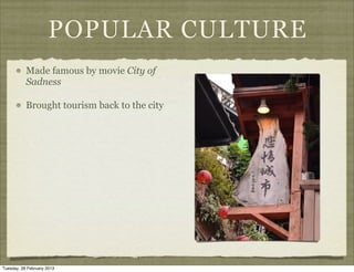 POPULAR CULTURE
           Made famous by movie City of
           Sadness

           Brought tourism back to the city




Tuesday, 26 February 2013
 