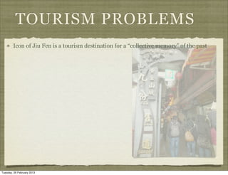 TOURISM PROBLEMS
        Icon of Jiu Fen is a tourism destination for a “collective memory” of the past




Tuesday, 26 February 2013
 