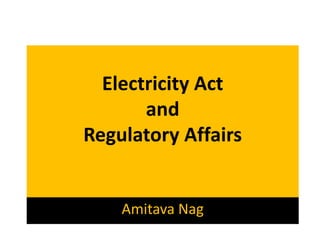 Electricity Act
and
Regulatory Affairs
Amitava Nag
 