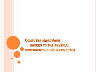 Computer Hardware    -refers to the physical components of your computer. 