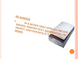 Scanner           -is a device that optically scans images, printed text, handwriting, or an object, and converts it to a digital image.