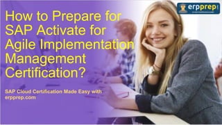 How to Prepare for
SAP Activate for
Agile Implementation
Management
Certification?
SAP Cloud Certification Made Easy with
erpprep.com
 