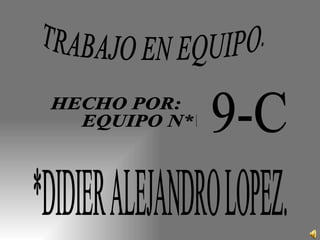 TRABAJO EN EQUIPO. HECHO POR: EQUIPO N* 6. 9-C  *DIDIER ALEJANDRO LOPEZ. 