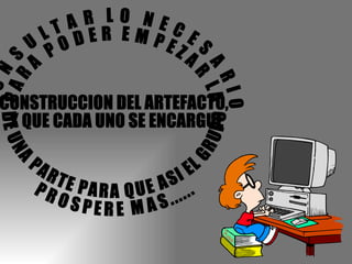 CONSULTAR LO NECESARIO PARA PODER EMPEZAR LA CONSTRUCCION DEL ARTEFACTO,  Y QUE CADA UNO SE ENCARGUE DE UNA PARTE PARA QUE ASI EL GRUPO PROSPERE MAS...... 