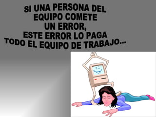 SI UNA PERSONA DEL EQUIPO COMETE UN ERROR, ESTE ERROR LO PAGA TODO EL EQUIPO DE TRABAJO... 