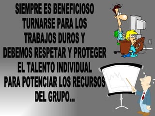 SIEMPRE ES BENEFICIOSO TURNARSE PARA LOS  TRABAJOS DUROS Y  DEBEMOS RESPETAR Y PROTEGER EL TALENTO INDIVIDUAL PARA POTENCIAR LOS RECURSOS DEL GRUPO... 