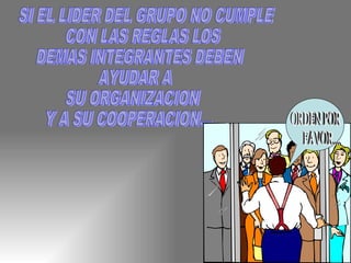 SI EL LIDER DEL GRUPO NO CUMPLE CON LAS REGLAS LOS  DEMAS INTEGRANTES DEBEN AYUDAR A  SU ORGANIZACION Y A SU COOPERACION... ORDEN POR FAVOR.... 
