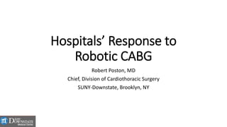Hospitals’ Response to
Robotic CABG
Robert Poston, MD
Chief, Division of Cardiothoracic Surgery
SUNY-Downstate, Brooklyn, NY
 