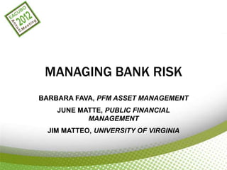 MANAGING BANK RISK
BARBARA FAVA, PFM ASSET MANAGEMENT
    JUNE MATTE, PUBLIC FINANCIAL
           MANAGEMENT
  JIM MATTEO, UNIVERSITY OF VIRGINIA
 
