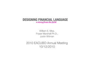 DESIGNING FINANCIAL LANGUAGE
        a story from the field



           William E. Mea,
        Fraser Marshall Ph.D.,
            Justin Witman

  2010 EACUBO Annual Meeting
          10/12/2010
 
