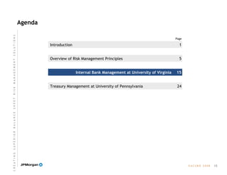 Agenda
Page
E A C U B O   2 0 0 8
Treasury Management at University of Pennsylvania
Internal Bank Management at University of Virginia
Overview of Risk Management Principles
Introduction
15
1
5
15
24
C R E A T I N G  S U P E R I O R  B A L A N C E  S H E E T  R I S K  M A N A G E M E N T  S O L U T I O N S
 