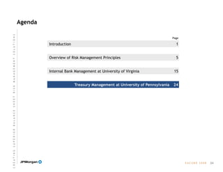 Agenda
Page
E A C U B O   2 0 0 8
Treasury Management at University of Pennsylvania
Internal Bank Management at University of Virginia
Overview of Risk Management Principles
Introduction
24
1
5
15
24
C R E A T I N G  S U P E R I O R  B A L A N C E  S H E E T  R I S K  M A N A G E M E N T  S O L U T I O N S
 