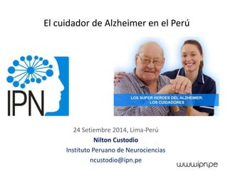 24 Setiembre 2014, Lima-Perú
Nilton Custodio
Instituto Peruano de Neurociencias
ncustodio@ipn.pe
El cuidador de Alzheimer en el Perú
 
