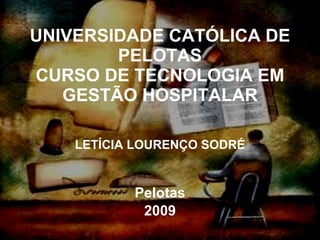 UNIVERSIDADE CATÓLICA DE PELOTAS CURSO DE TECNOLOGIA EM GESTÃO HOSPITALAR LETÍCIA LOURENÇO SODRÉ Pelotas 2009 