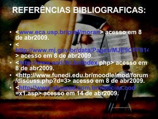 REFERÊNCIAS BIBLIOGRAFICAS: < www.eca.usp.br/prof/moran > acesso em 8 de abr2009. < http://www.mj.gov.br/data/Pages/MJE9CFF814ITEMIDD9B26EB2E3CD49B79C0F613598BB5209PTBRIE.htm > acesso em 8 de abr2009. < http://www.ead.ftc.br/index. php > acesso em 8 de abr2009. <http://www.funedi.edu.br/moodle/mod/forum/discuss.php?d=3> acesso em 8 de abr2009. < http://www.abraead.com.br/noticias. cod =x1.asp > acesso em 14 de abr2009. 