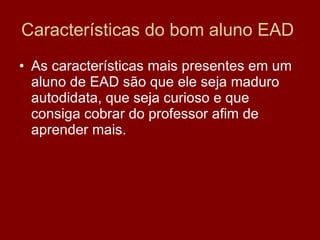 Características do bom aluno EAD  As características mais presentes em um aluno de EAD são que ele seja maduro autodidata, que seja curioso e que consiga cobrar do professor afim de aprender mais. 