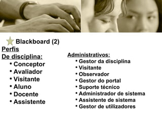 Blackboard (2) Perfis De disciplina: Conceptor Avaliador Visitante Aluno Docente Assistente Administrativos: Gestor da disciplina Visitante Observador Gestor do portal Suporte técnico Administrador de sistema Assistente de sistema Gestor de utilizadores 
