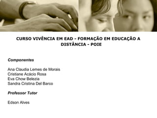 CURSO VIVÊNCIA EM EAD - FORMAÇÃO EM EDUCAÇÃO A DISTÂNCIA - POIE Componentes Ana Claudia Lemes de Morais  Cristiane Acácio Rosa Eva Chow Belezia Sandra Cristina Del Barco Professor Tutor Edson Alves 