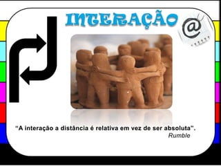 INTERAÇÃO “A interação a distância é relativa em vez de ser absoluta”.Rumble